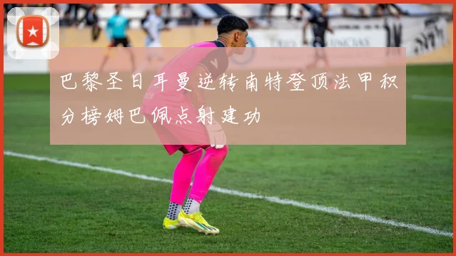 巴黎圣日耳曼逆转南特登顶法甲积分榜姆巴佩点射建功