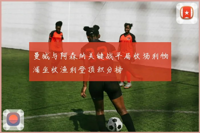 曼城与阿森纳关键战平局收场利物浦坐收渔利登顶积分榜