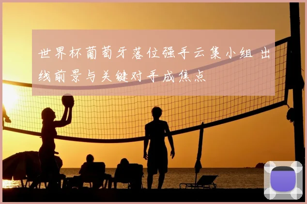 世界杯葡萄牙落位强手云集小组 出线前景与关键对手成焦点