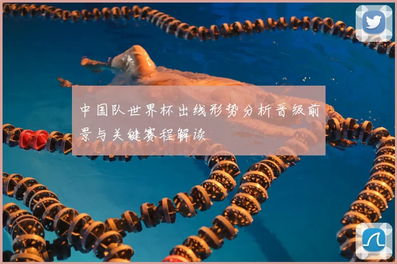 中国队世界杯出线形势分析晋级前景与关键赛程解读