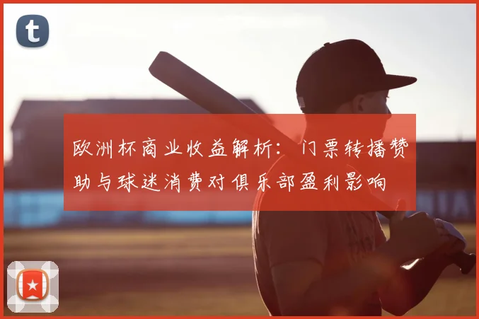 欧洲杯商业收益解析:门票转播赞助与球迷消费对俱乐部盈利影响