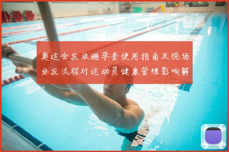奥运会发放避孕套使用指南及现场分发流程对运动员健康管理影响解读