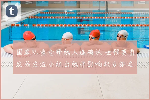 国家队重仓锋线人选确认 世预赛首发或左右小组出线并影响积分排名