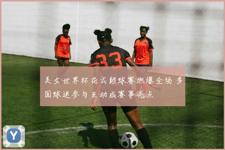 美女世界杯花式颠球赛燃爆全场 多国球迷参与互动成赛事亮点