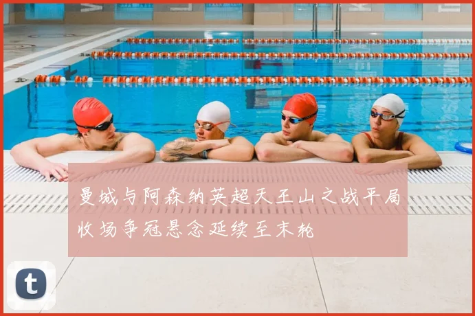 曼城与阿森纳英超天王山之战平局收场争冠悬念延续至末轮