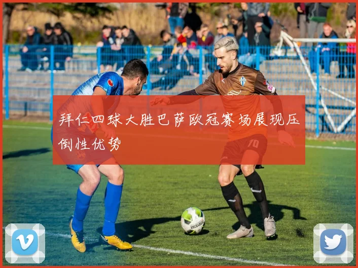 拜仁四球大胜巴萨欧冠赛场展现压倒性优势