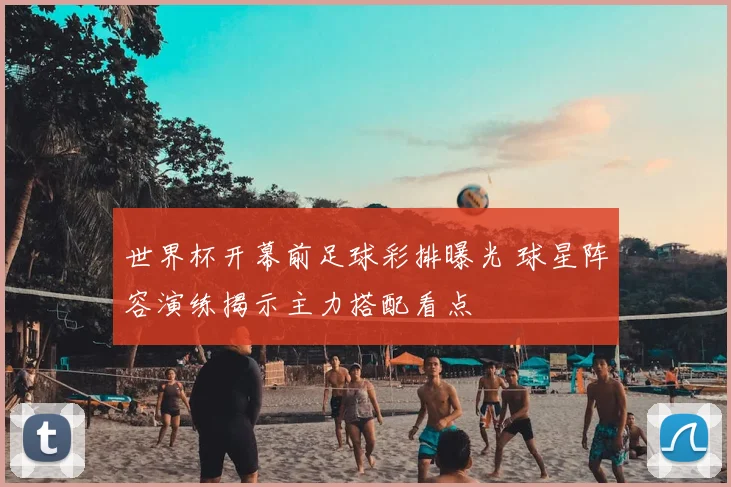 世界杯开幕前足球彩排曝光 球星阵容演练揭示主力搭配看点