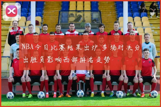 NBA今日比赛结果出炉 多场对决分出胜负影响西部排名走势