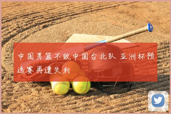 中国男篮不敌中国台北队 亚洲杯预选赛再遭失利