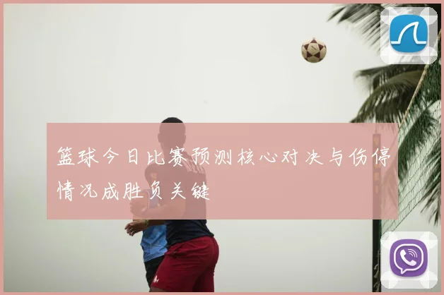篮球今日比赛预测核心对决与伤停情况成胜负关键