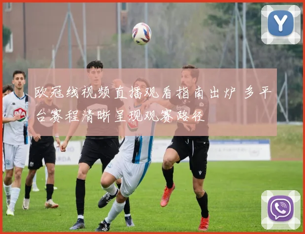 欧冠线视频直播观看指南出炉 多平台赛程清晰呈现观赛路径