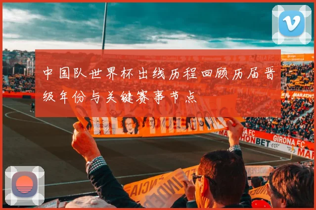 中国队世界杯出线历程回顾历届晋级年份与关键赛事节点