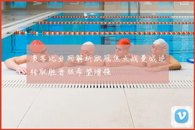 澳客比分网解析欧冠焦点战曼城逆转取胜晋级希望增强