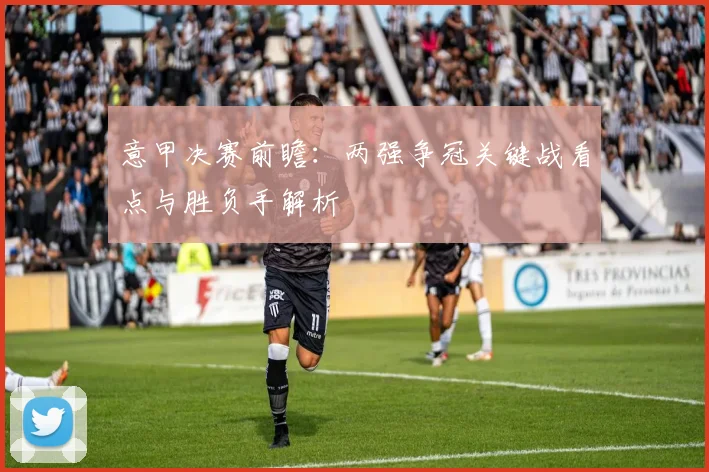 意甲决赛前瞻：两强争冠关键战看点与胜负手解析