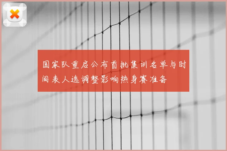 国家队重启公布首批集训名单与时间表人选调整影响热身赛准备