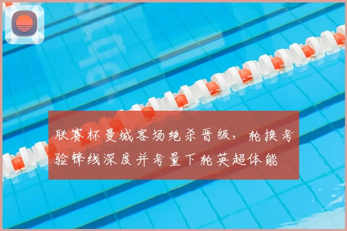 联赛杯曼城客场绝杀晋级，轮换考验锋线深度并考量下轮英超体能