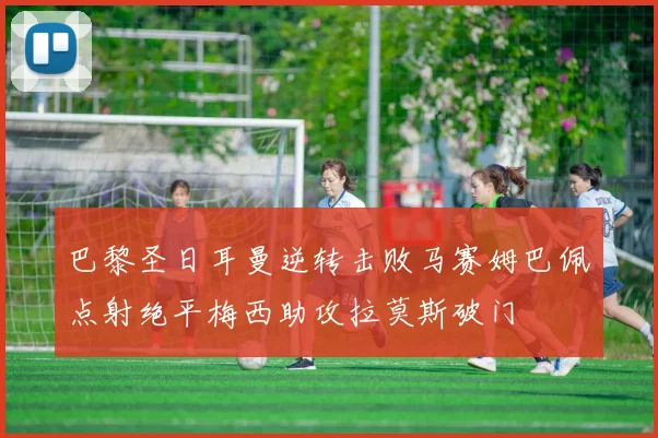 巴黎圣日耳曼逆转击败马赛姆巴佩点射绝平梅西助攻拉莫斯破门