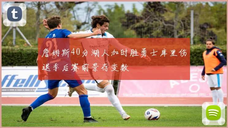 詹姆斯40分湖人加时胜勇士库里伤退季后赛前景存变数