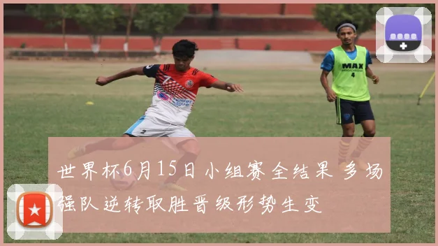 世界杯6月15日小组赛全结果 多场强队逆转取胜晋级形势生变
