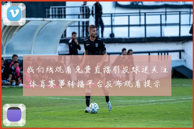 我们线观看免费直播引发球迷关注 体育赛事转播平台发布观看提示