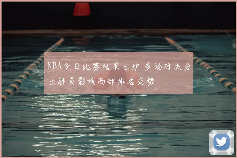 NBA今日比赛结果出炉 多场对决分出胜负影响西部排名走势