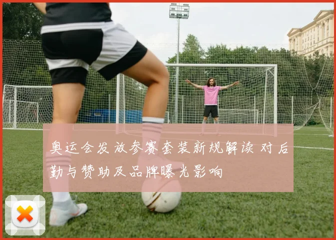 奥运会发放参赛套装新规解读 对后勤与赞助及品牌曝光影响