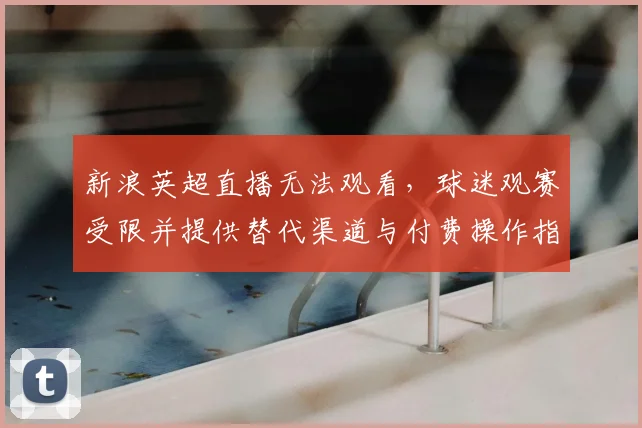新浪英超直播无法观看，球迷观赛受限并提供替代渠道与付费操作指南