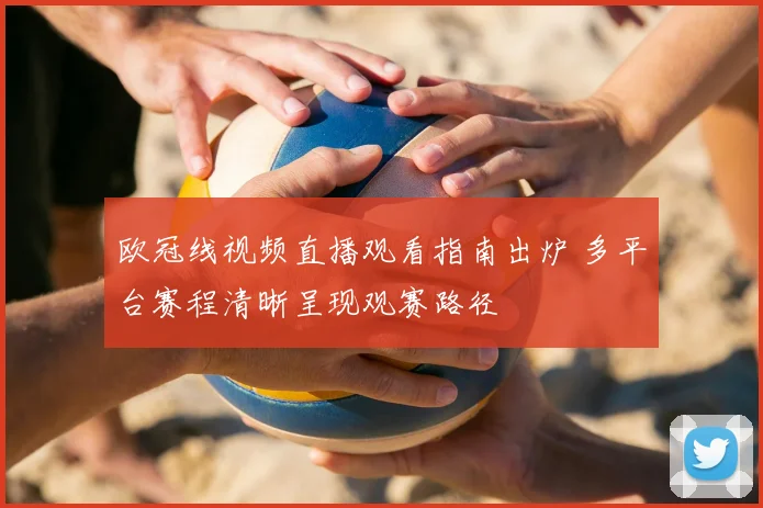 欧冠线视频直播观看指南出炉 多平台赛程清晰呈现观赛路径