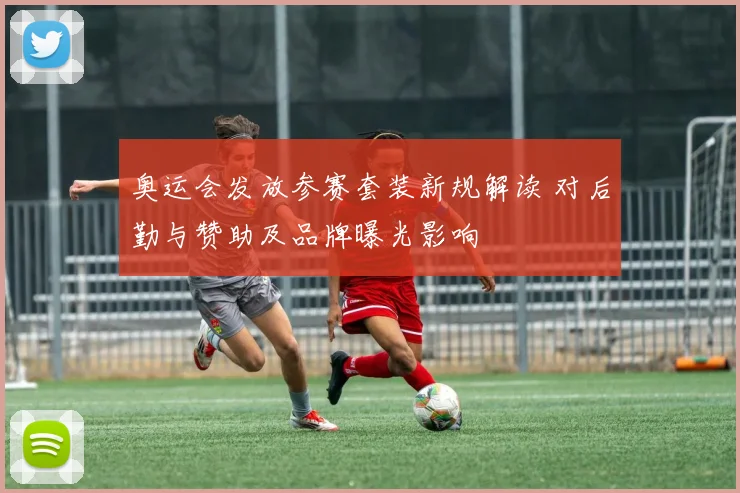 奥运会发放参赛套装新规解读 对后勤与赞助及品牌曝光影响