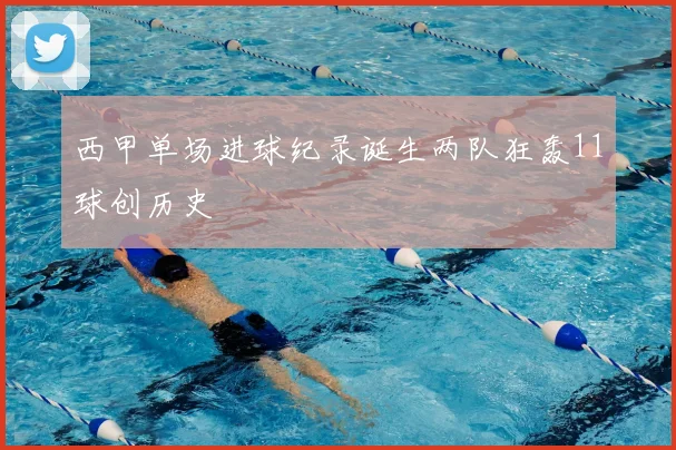 西甲单场进球纪录诞生两队狂轰11球创历史