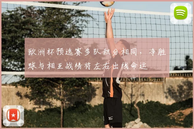 欧洲杯预选赛多队积分相同，净胜球与相互战绩将左右出线命运