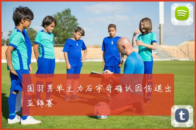 国羽男单主力石宇奇确认因伤退出亚锦赛