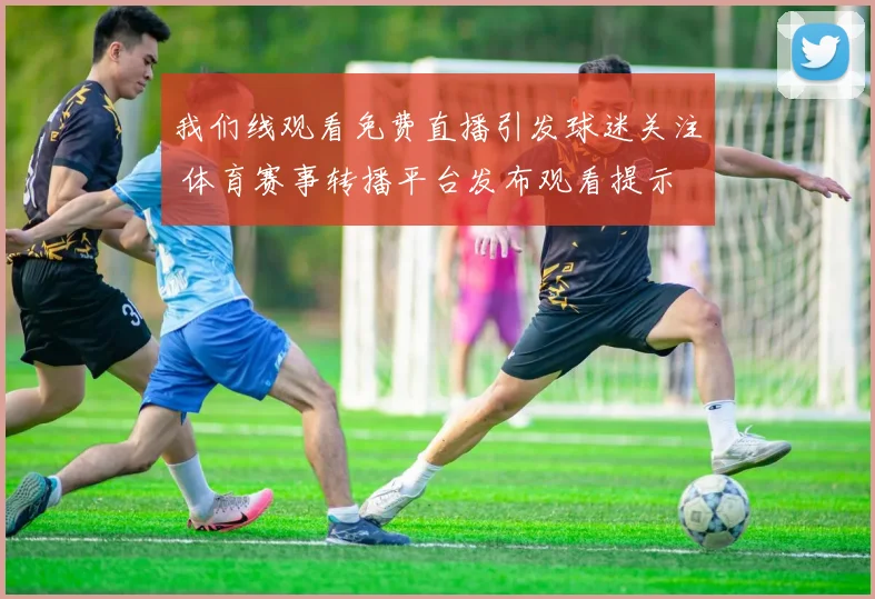 我们线观看免费直播引发球迷关注 体育赛事转播平台发布观看提示