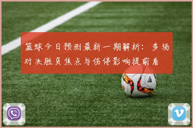 篮球今日预测最新一期解析：多场对决胜负焦点与伤停影响提前看