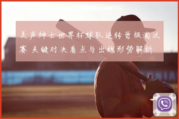 美声绅士世界杯球队逆转晋级淘汰赛 关键对决看点与出线形势解析