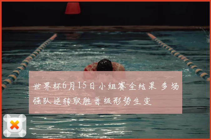 世界杯6月15日小组赛全结果 多场强队逆转取胜晋级形势生变
