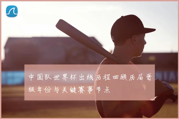 中国队世界杯出线历程回顾历届晋级年份与关键赛事节点