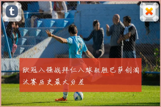 欧冠八强战拜仁八球狂胜巴萨创淘汰赛历史最大分差