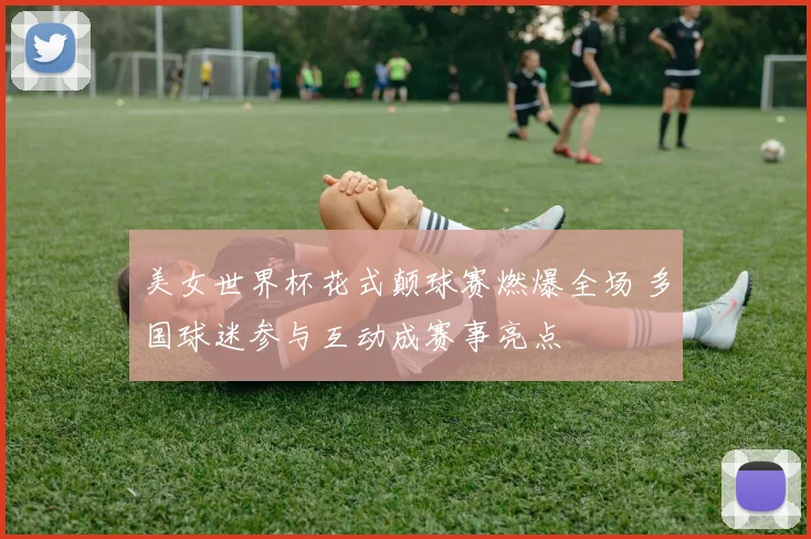 美女世界杯花式颠球赛燃爆全场 多国球迷参与互动成赛事亮点