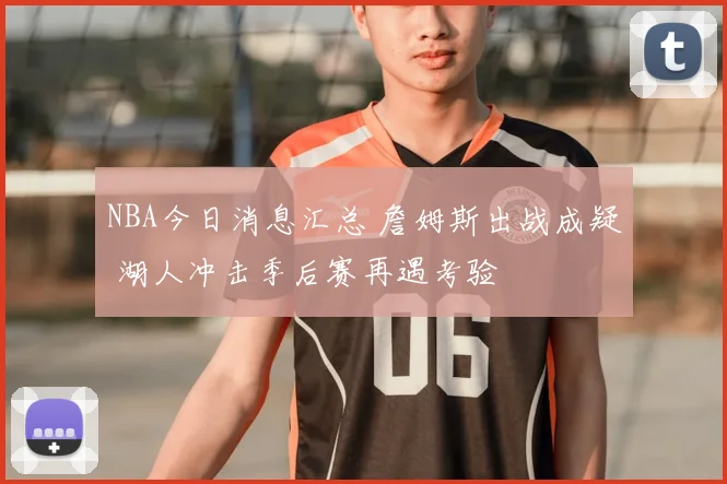 NBA今日消息汇总 詹姆斯出战成疑 湖人冲击季后赛再遇考验