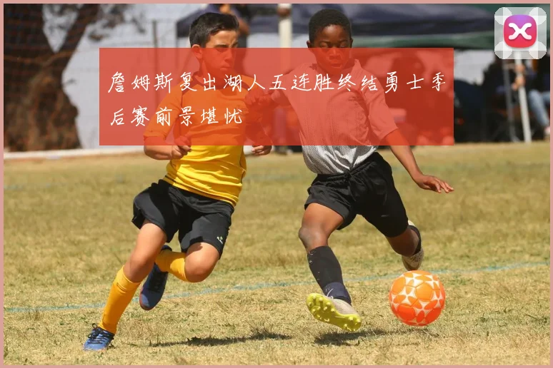 詹姆斯复出湖人五连胜终结勇士季后赛前景堪忧