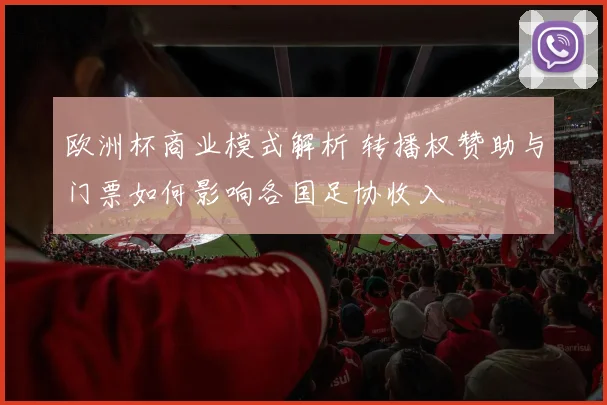 欧洲杯商业模式解析 转播权赞助与门票如何影响各国足协收入