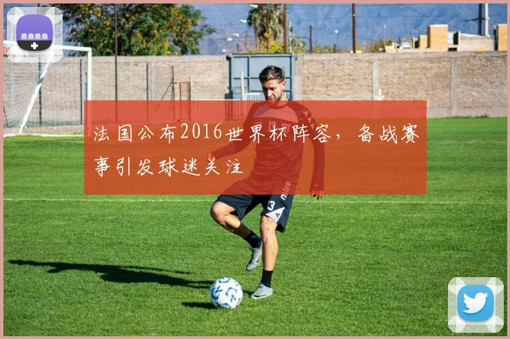 法国公布2016世界杯阵容，备战赛事引发球迷关注