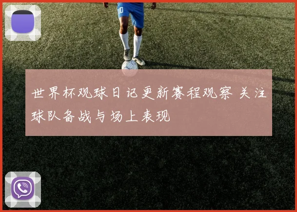 世界杯观球日记更新赛程观察 关注球队备战与场上表现