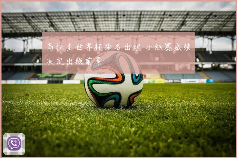 乌拉圭世界杯排名出炉 小组赛成绩决定出线前景