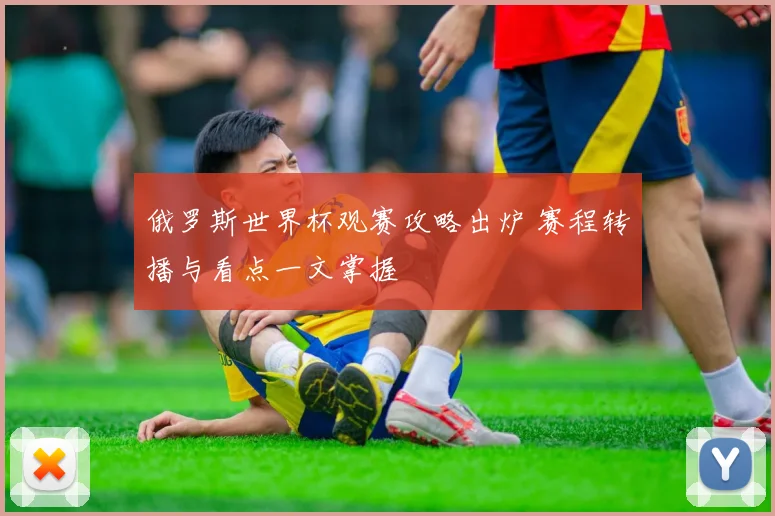 俄罗斯世界杯观赛攻略出炉 赛程转播与看点一文掌握