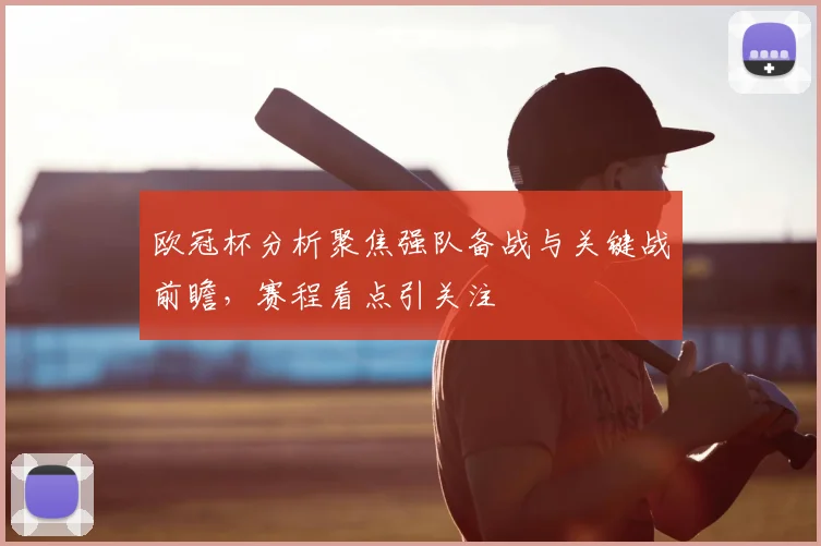 欧冠杯分析聚焦强队备战与关键战前瞻,赛程看点引关注