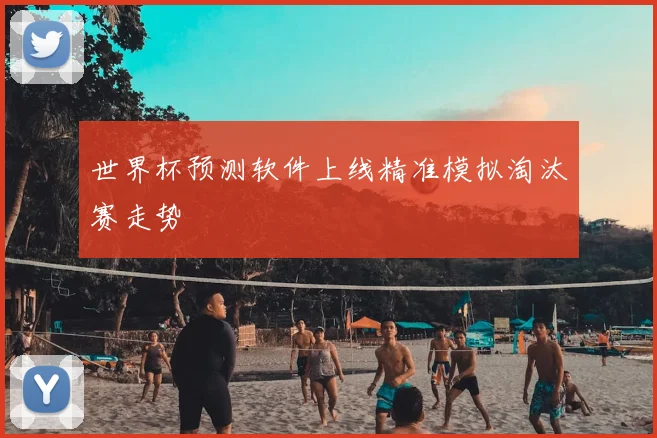 世界杯预测软件上线精准模拟淘汰赛走势