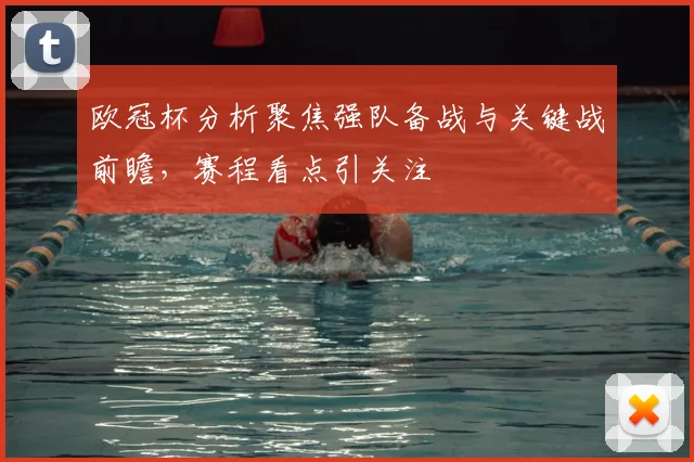 欧冠杯分析聚焦强队备战与关键战前瞻,赛程看点引关注