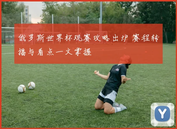 俄罗斯世界杯观赛攻略出炉 赛程转播与看点一文掌握
